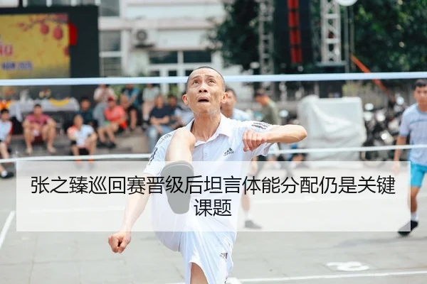 张之臻巡回赛晋级后坦言体能分配仍是关键课题